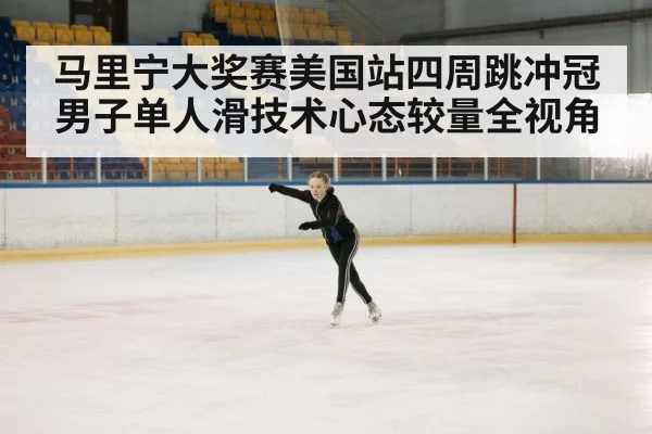 马里宁大奖赛美国站四周跳冲冠男子单人滑技术心态较量全视角